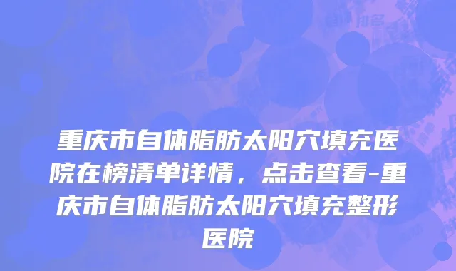 重庆市自体脂肪太阳穴填充医院在榜清单详情，点击查看-重庆市自体脂肪太阳穴填充整形医院