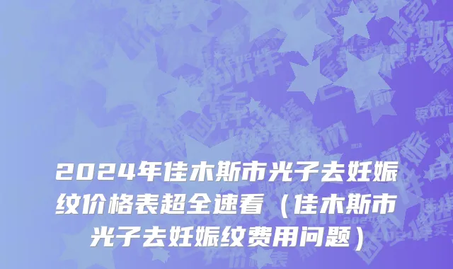 2024年佳木斯市光子去妊娠纹价格表超全速看（佳木斯市光子去妊娠纹费用问题）