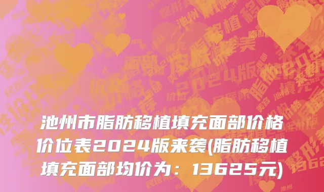 池州市脂肪移植填充面部价格价位表2024版来袭(脂肪移植填充面部均价为：13625元)