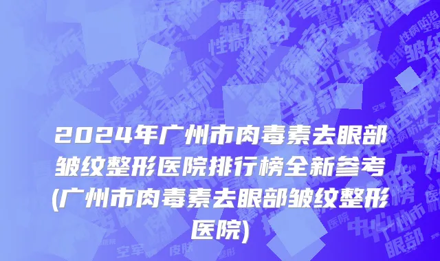 2024年广州市肉毒素去眼部皱纹整形医院排行榜全新参考(广州市肉毒素去眼部皱纹整形医院)