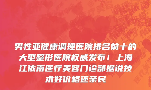 男性亚健康调理医院排名前十的大型整形医院权威发布!上海江依南医疗美容门诊部据说技术好价格还亲民