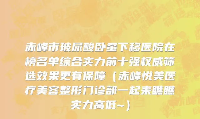 赤峰市玻尿酸卧蚕下移医院在榜名单综合实力前十强权威筛选效果更有保障（赤峰悦美医疗美容整形门诊部一起来瞧瞧实力高低~）