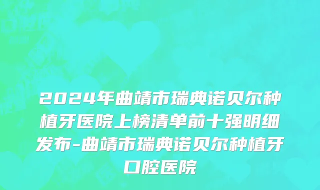 2024年曲靖市瑞典诺贝尔种植牙医院上榜清单前十强明细发布-曲靖市瑞典诺贝尔种植牙口腔医院