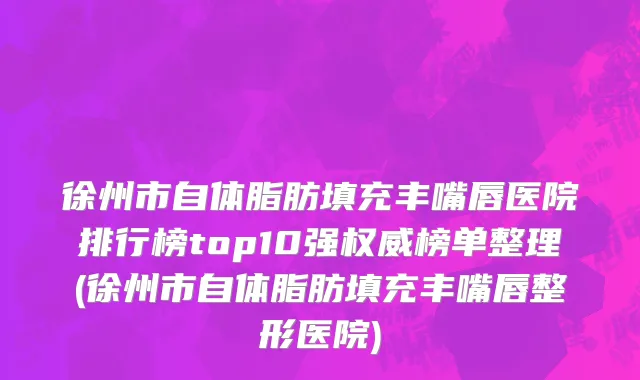 徐州市自体脂肪填充丰嘴唇医院排行榜top10强权威榜单整理(徐州市自体脂肪填充丰嘴唇整形医院)