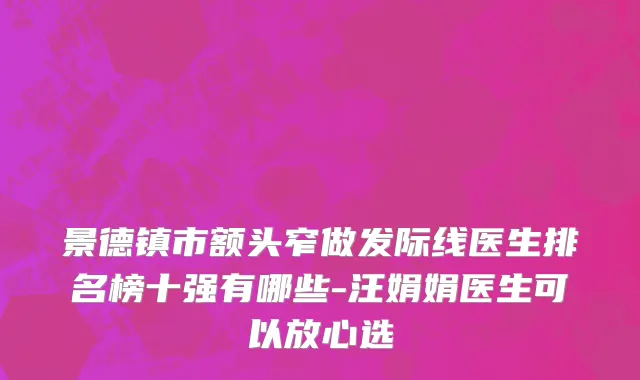 景德镇市额头窄做发际线医生排名榜十强有哪些-汪娟娟医生可以放心选