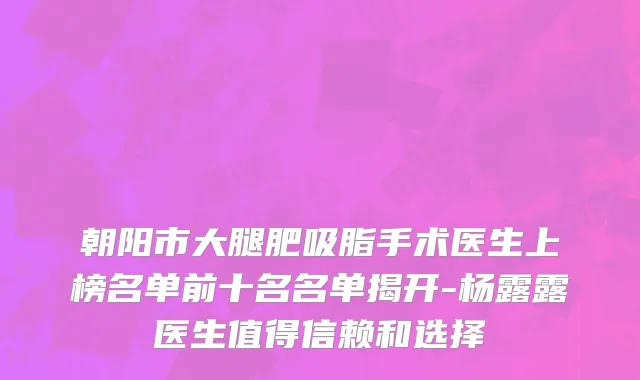 朝阳市大腿肥吸脂手术医生上榜名单前十名名单揭开-杨露露医生值得信赖和选择