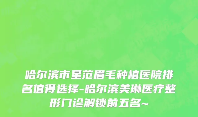 哈尔滨市星范眉毛种植医院排名值得选择-哈尔滨美琳医疗整形门诊解锁前五名~