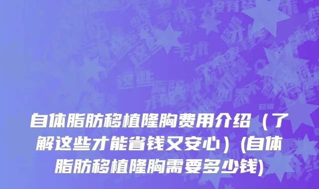 自体脂肪移植隆胸费用介绍（了解这些才能省钱又安心）(自体脂肪移植隆胸需要多少钱)