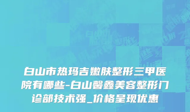白山市热玛吉嫩肤整形三甲医院有哪些-白山馨鑫美容整形门诊部技术强_价格呈现优惠