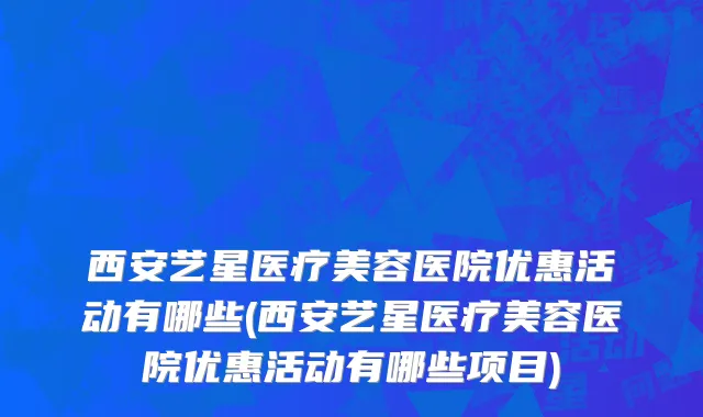 西安艺星医疗美容医院优惠活动有哪些(西安艺星医疗美容医院优惠活动有哪些项目)