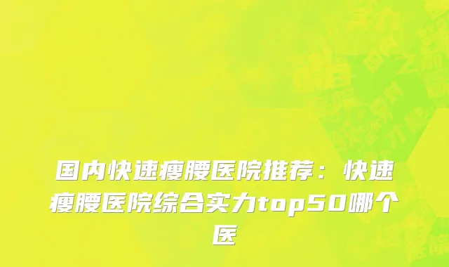国内快速瘦腰医院推荐：快速瘦腰医院综合实力top50哪个医