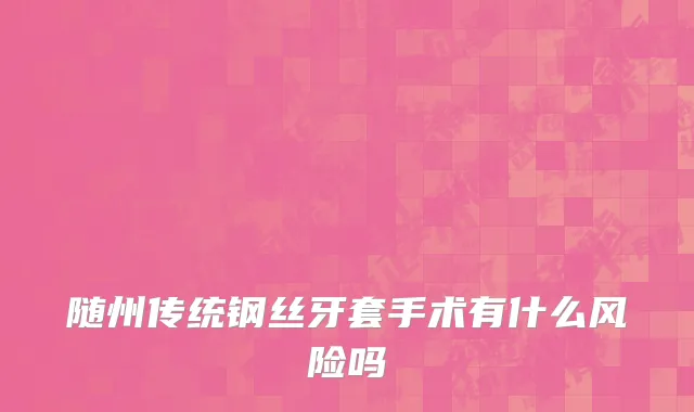 随州传统钢丝牙套手术有什么风险吗