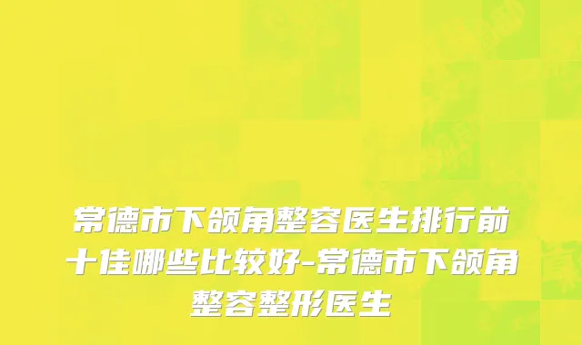 常德市下颌角整容医生排行前十佳哪些比较好-常德市下颌角整容整形医生