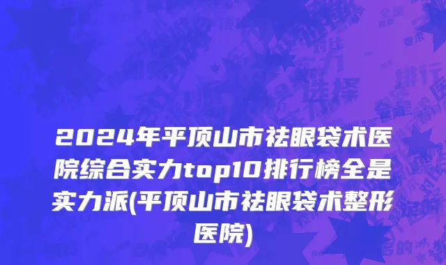 2024年平顶山市祛眼袋术医院综合实力top10排行榜全是实力派(平顶山市祛眼袋术整形医院)