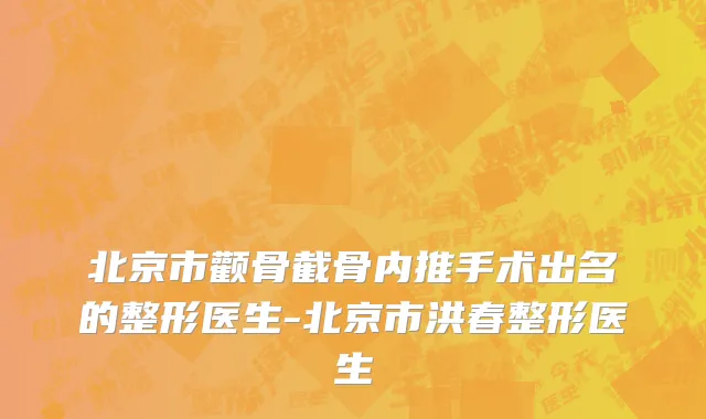 北京市颧骨截骨内推手术出名的整形医生-北京市洪春整形医生