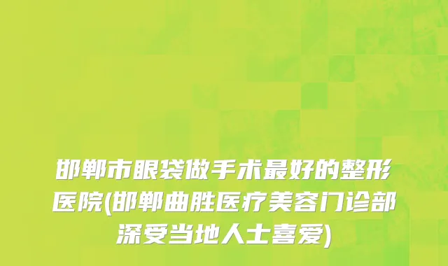 邯郸市眼袋做手术最好的整形医院(邯郸曲胜医疗美容门诊部深受当地人士喜爱)