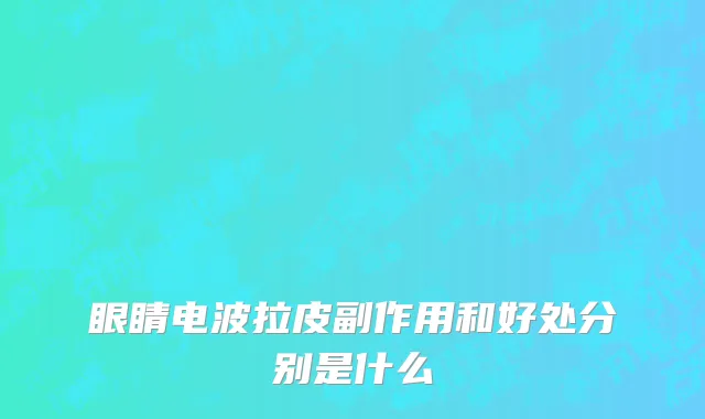 眼睛电波拉皮副作用和好处分别是什么