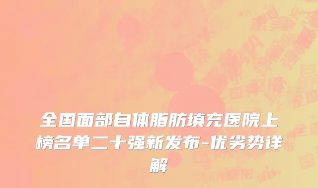 全国面部自体脂肪填充医院上榜名单二十强新发布-优劣势详解