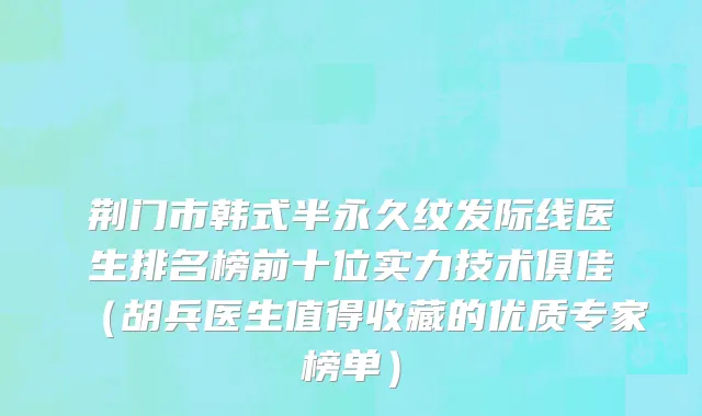 荆门市韩式半永久纹发际线医生排名榜前十位实力技术俱佳（胡兵医生值得收藏的优质专家榜单）