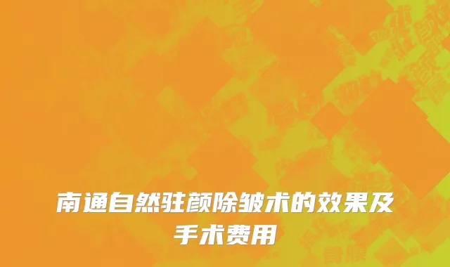 南通自然驻颜除皱术的效果及手术费用