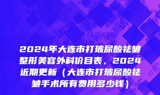 2024年大连市打玻尿酸祛皱整形美容外科价目表，2024近期更新（大连市打玻尿酸祛皱手术所有费用多少钱）