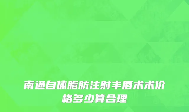 南通自体脂肪注射丰唇术术价格多少算合理