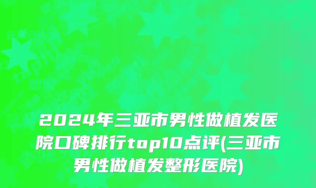 2024年三亚市男性做植发医院口碑排行top10点评(三亚市男性做植发整形医院)