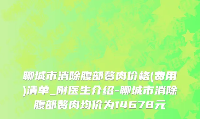聊城市消除腹部赘肉价格(费用)清单_附医生介绍-聊城市消除腹部赘肉均价为14678元