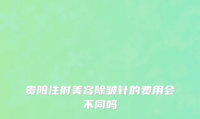贵阳注射美容除皱针的费用会不同吗
