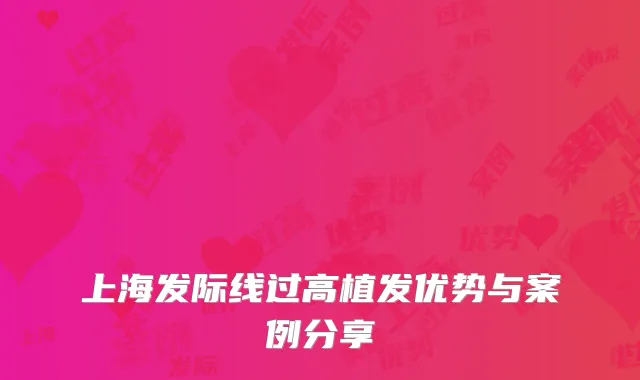 上海发际线过高植发优势与案例分享