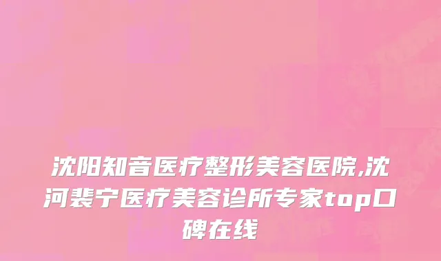 沈阳知音医疗整形美容医院,沈河裴宁医疗美容诊所专家top口碑在线