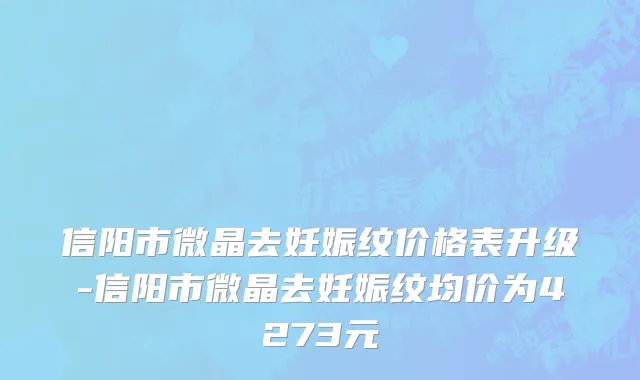 信阳市微晶去妊娠纹价格表升级-信阳市微晶去妊娠纹均价为4273元