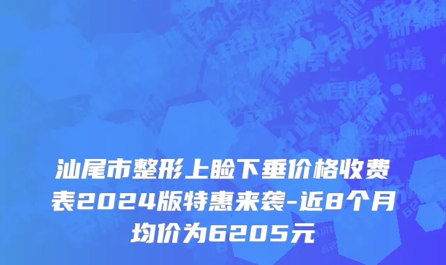 汕尾市整形上睑下垂价格收费表2024版特惠来袭-近8个月均价为6205元