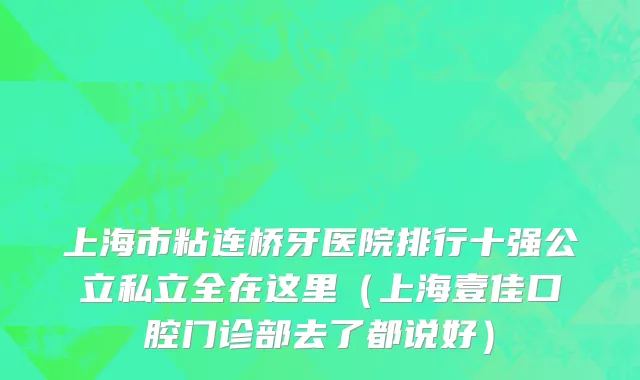 上海市粘连桥牙医院排行十强公立私立全在这里（上海壹佳口腔门诊部去了都说好）