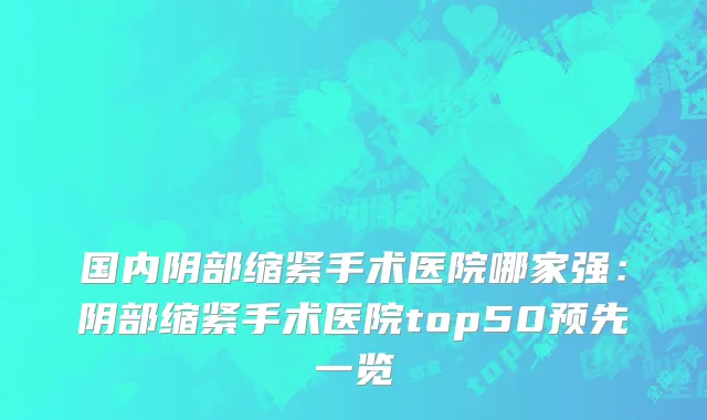 国内阴部缩紧手术医院哪家强：阴部缩紧手术医院top50预先一览