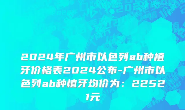 2024年广州市以色列ab种植牙价格表2024公布-广州市以色列ab种植牙均价为：22521元