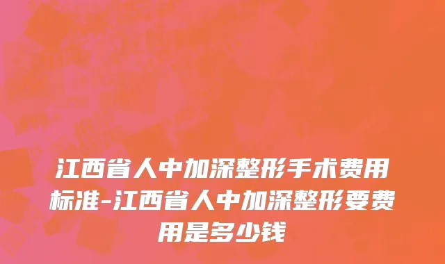 江西省人中加深整形手术费用标准-江西省人中加深整形要费用是多少钱