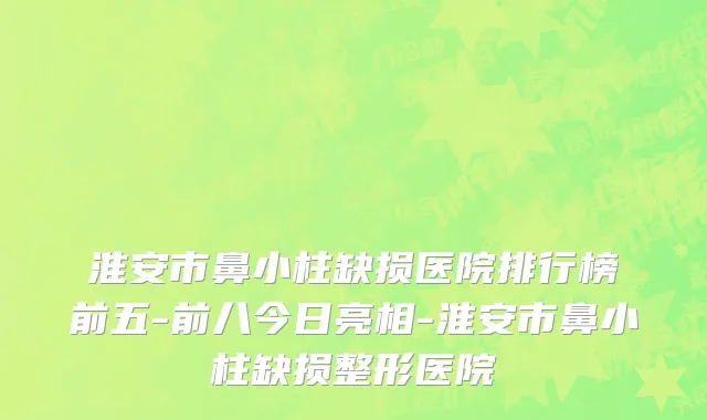 淮安市鼻小柱缺损医院排行榜前五-前八今日亮相-淮安市鼻小柱缺损整形医院