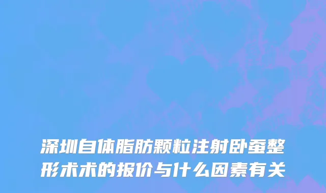 深圳自体脂肪颗粒注射卧蚕整形术术的报价与什么因素有关