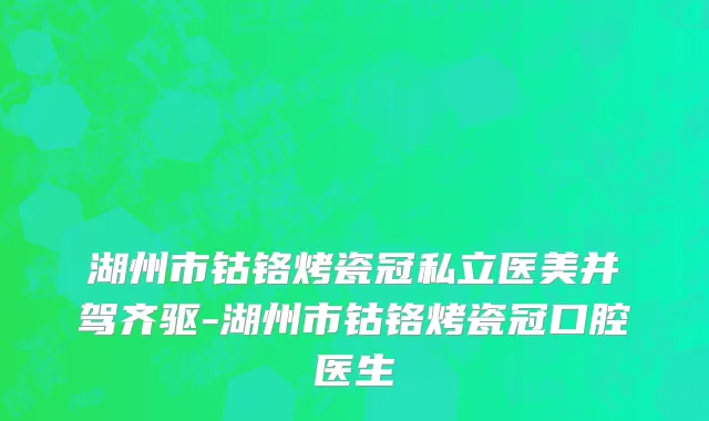 湖州市钴铬烤瓷冠私立医美并驾齐驱-湖州市钴铬烤瓷冠口腔医生