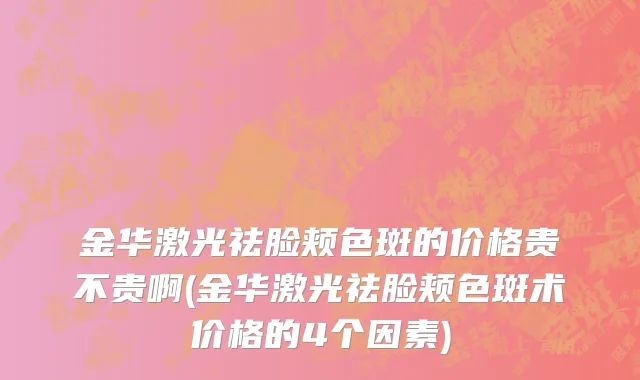 金华激光祛脸颊色斑的价格贵不贵啊(金华激光祛脸颊色斑术价格的4个因素)