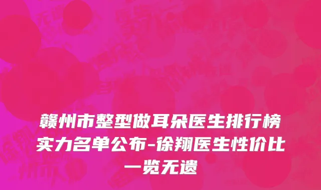 赣州市整型做耳朵医生排行榜实力名单公布-徐翔医生性价比一览无遗