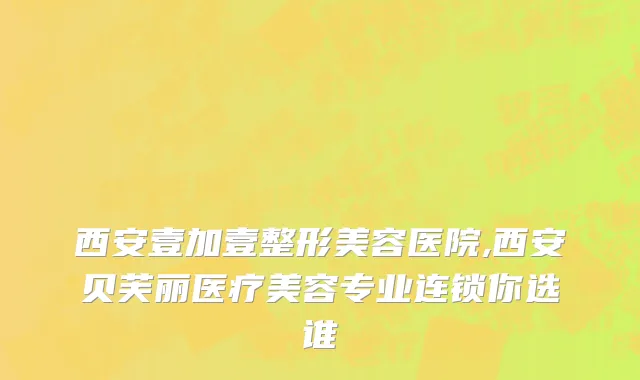 西安壹加壹整形美容医院,西安贝芙丽医疗美容专业连锁你选谁