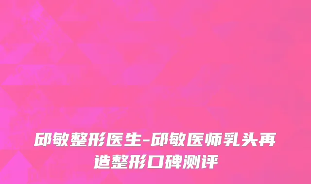 邱敏整形医生-邱敏医师乳头再造整形口碑测评