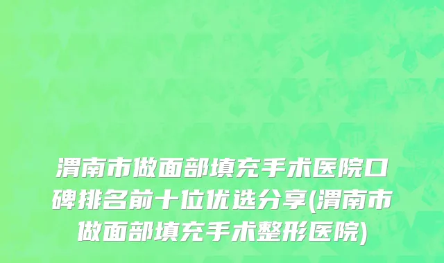 渭南市做面部填充手术医院口碑排名前十位优选分享(渭南市做面部填充手术整形医院)