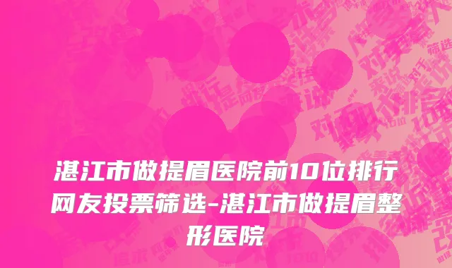 湛江市做提眉医院前10位排行网友投票筛选-湛江市做提眉整形医院