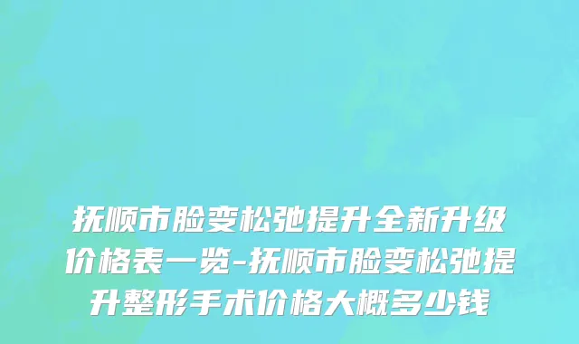 抚顺市脸变松弛提升全新升级价格表一览-抚顺市脸变松弛提升整形手术价格大概多少钱