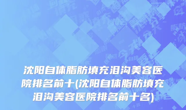 沈阳自体脂肪填充泪沟美容医院排名前十(沈阳自体脂肪填充泪沟美容医院排名前十名)