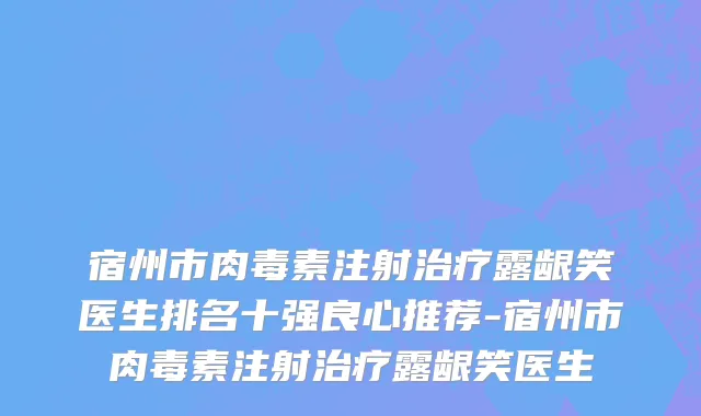 宿州市肉毒素注射治疗露龈笑医生排名十强良心推荐-宿州市肉毒素注射治疗露龈笑医生