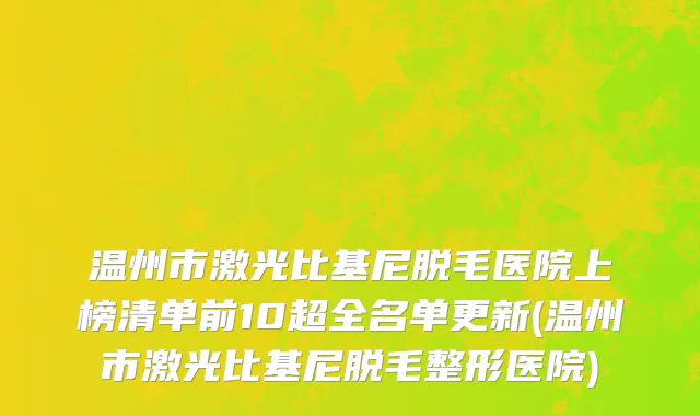温州市激光比基尼脱毛医院上榜清单前10超全名单更新(温州市激光比基尼脱毛整形医院)